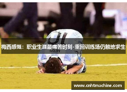 梅西感慨：职业生涯最痛苦时刻-重回训练场仍触地求生