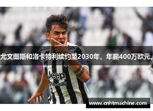 尤文图斯和洛卡特利续约至2030年，年薪400万欧元。